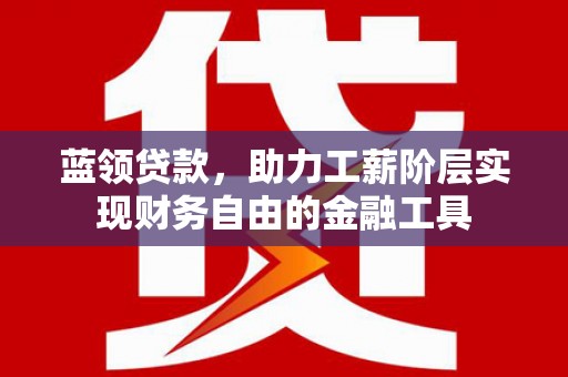 宁明蓝领贷款，助力工薪阶层实现财务自由的金融工具