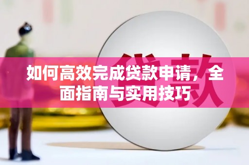 宁明如何高效完成贷款申请，全面指南与实用技巧
