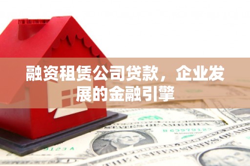 宁明融资租赁公司贷款，企业发展的金融引擎