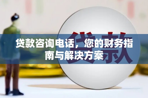 宁明贷款咨询电话，您的财务指南与解决方案