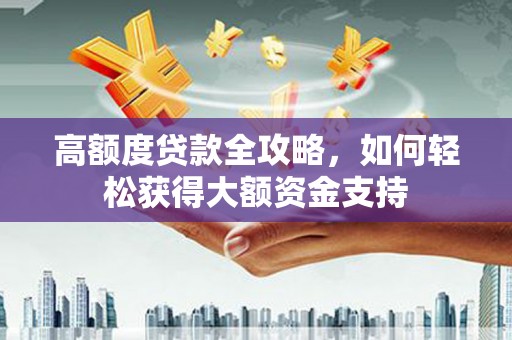 宁明高额度贷款全攻略，如何轻松获得大额资金支持
