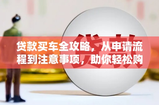 宁明贷款买车全攻略，从申请流程到注意事项，助你轻松购车