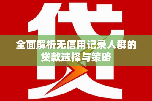 宁明全面解析无信用记录人群的贷款选择与策略