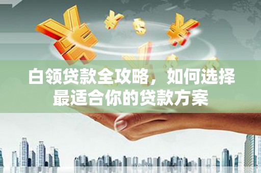 宁明白领贷款全攻略，如何选择最适合你的贷款方案