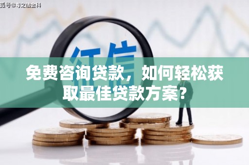 宁明免费咨询贷款，如何轻松获取最佳贷款方案？