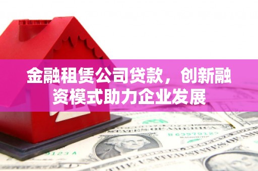 宁明金融租赁公司贷款，创新融资模式助力企业发展
