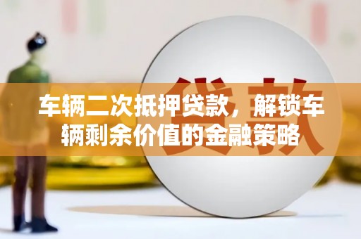宁明车辆二次抵押贷款，解锁车辆剩余价值的金融策略
