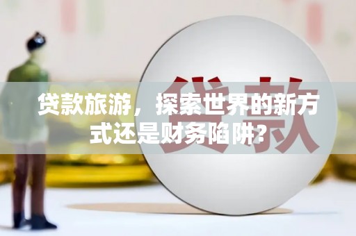 宁明贷款旅游，探索世界的新方式还是财务陷阱？