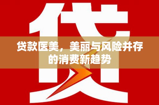 宁明贷款医美，美丽与风险并存的消费新趋势