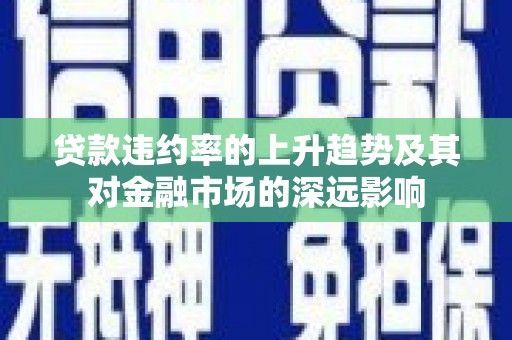 宁明贷款违约率的上升趋势及其对金融市场的深远影响