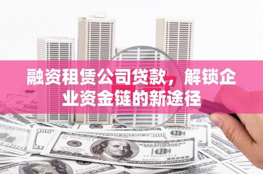 宁明融资租赁公司贷款，解锁企业资金链的新途径