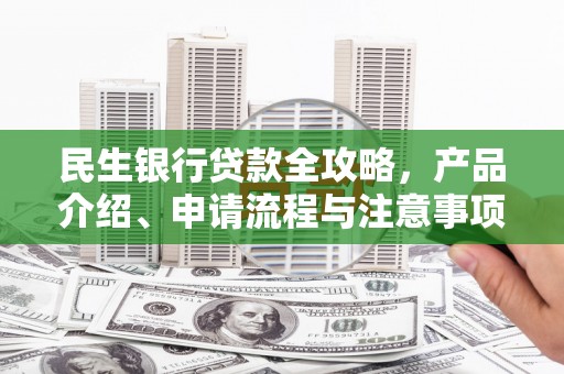 宁明民生银行贷款全攻略，产品介绍、申请流程与注意事项